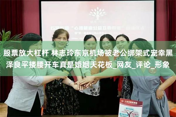 股票放大杠杆 林志玲东京机场被老公绑架式宠幸黑泽良平搂腰开车