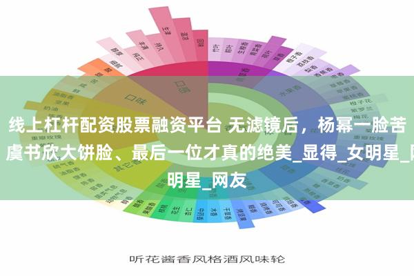 线上杠杆配资股票融资平台 无滤镜后，杨幂一脸苦相、虞书欣大饼脸、最后一位才真的绝美_显得_女明星_网友