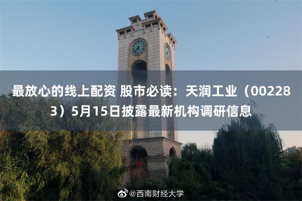 最放心的线上配资 股市必读：天润工业（002283）5月15