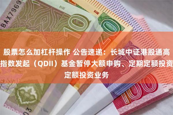 股票怎么加杠杆操作 公告速递：长城中证港股通高股息指数发起（