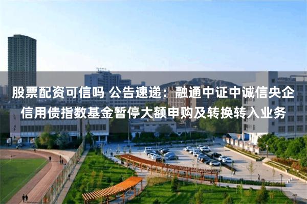 股票配资可信吗 公告速递：融通中证中诚信央企信用债指数基金暂