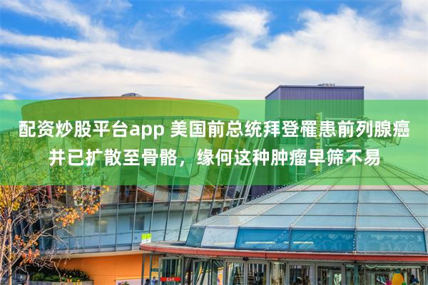 配资炒股平台app 美国前总统拜登罹患前列腺癌并已扩散至骨骼