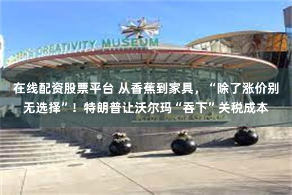 在线配资股票平台 从香蕉到家具，“除了涨价别无选择”！特朗普