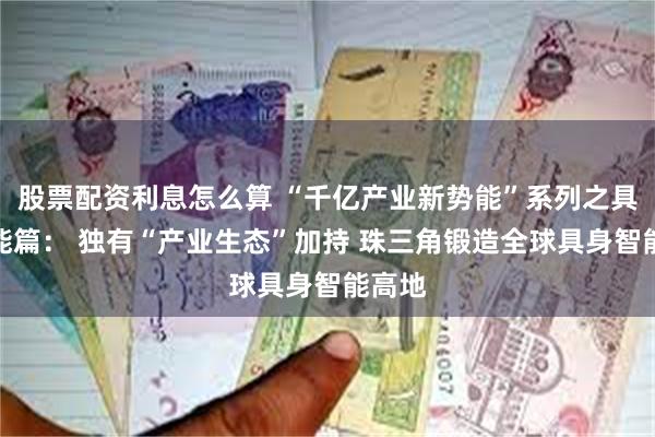 股票配资利息怎么算 “千亿产业新势能”系列之具身智能篇： 独