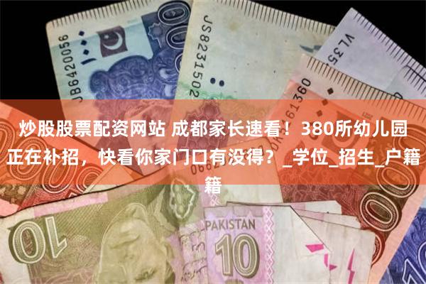 炒股股票配资网站 成都家长速看！380所幼儿园正在补招，快看