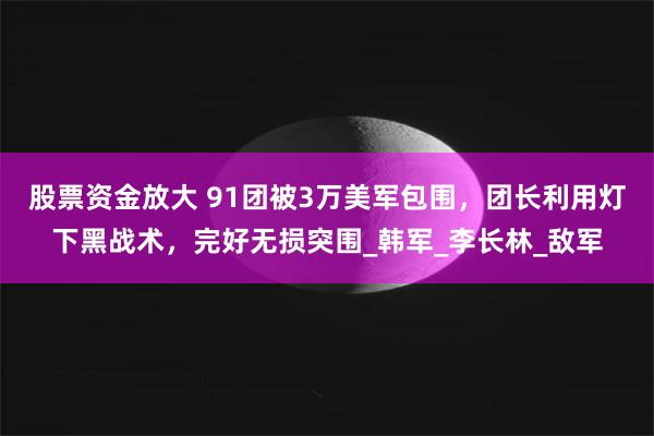 股票资金放大 91团被3万美军包围，团长利用灯下黑战术，完好