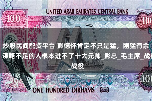 炒股民间配资平台 彭德怀肯定不只是猛，刚猛有余，谋略不足的人