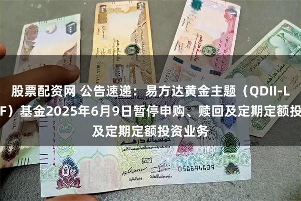 股票配资网 公告速递：易方达黄金主题（QDII-LOF-FO