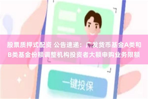 股票质押式配资 公告速递：广发货币基金A类和B类基金份额调整