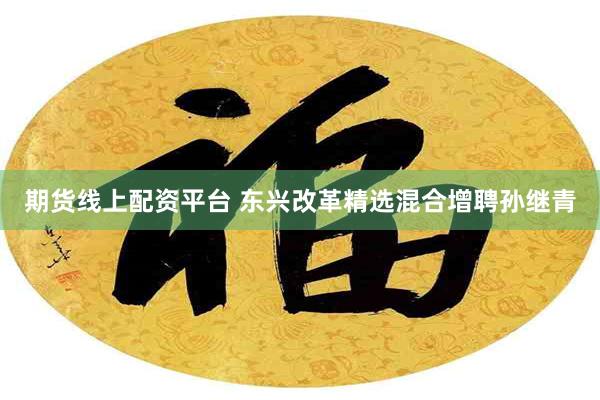 期货线上配资平台 东兴改革精选混合增聘孙继青