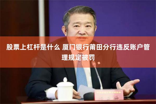 股票上杠杆是什么 厦门银行莆田分行违反账户管理规定被罚