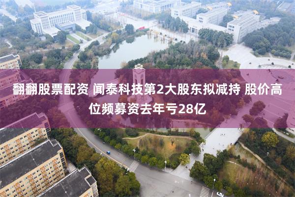 翻翻股票配资 闻泰科技第2大股东拟减持 股价高位频募资去年亏