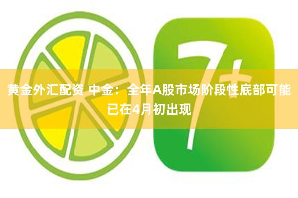黄金外汇配资 中金：全年A股市场阶段性底部可能已在4月初出现
