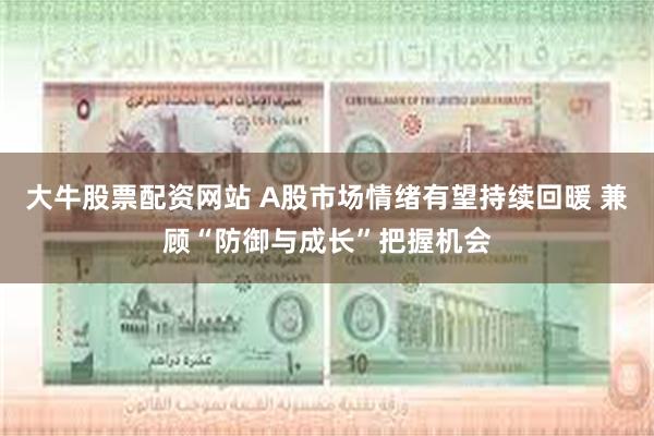 大牛股票配资网站 A股市场情绪有望持续回暖 兼顾“防御与成长