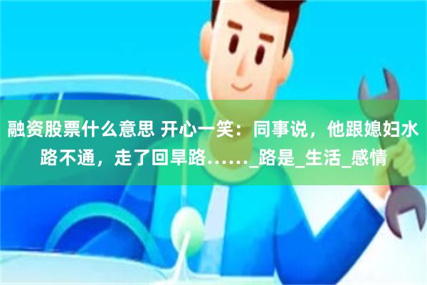 融资股票什么意思 开心一笑：同事说，他跟媳妇水路不通，走了回