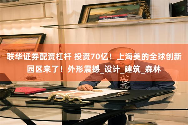 联华证券配资杠杆 投资70亿！上海美的全球创新园区来了！外形