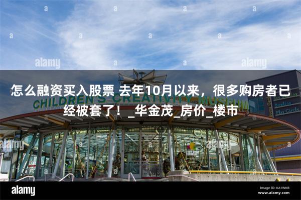怎么融资买入股票 去年10月以来，很多购房者已经被套了！_华