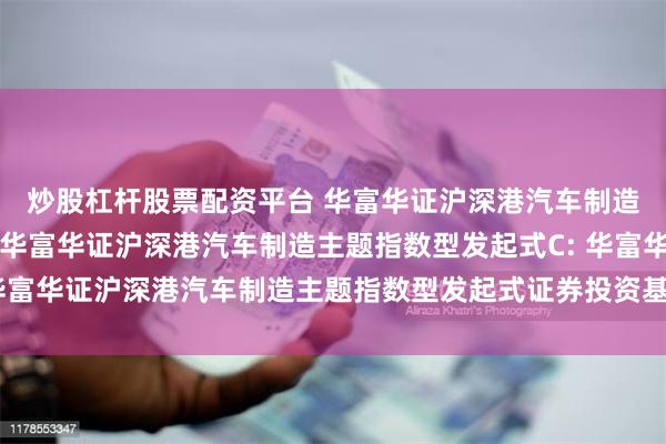 炒股杠杆股票配资平台 华富华证沪深港汽车制造主题指数型发起式A,华富华证沪深港汽车制造主题指数型发起式C: 华富华证沪深港汽车制造主题指数型发起式证券投资基金基金合同生效公告