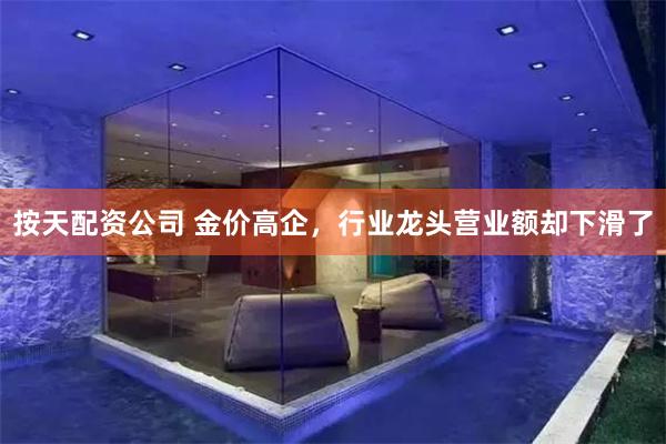 按天配资公司 金价高企，行业龙头营业额却下滑了