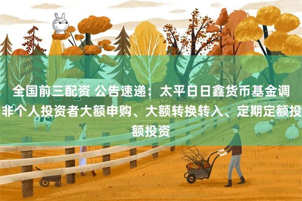 全国前三配资 公告速递：太平日日鑫货币基金调整非个人投资者大