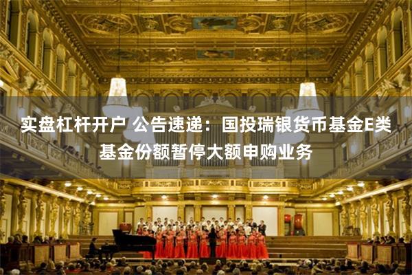 实盘杠杆开户 公告速递：国投瑞银货币基金E类基金份额暂停大额