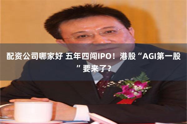 配资公司哪家好 五年四闯IPO！港股“AGI第一股”要来了？