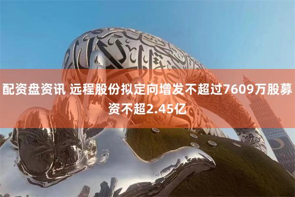 配资盘资讯 远程股份拟定向增发不超过7609万股募资不超2.