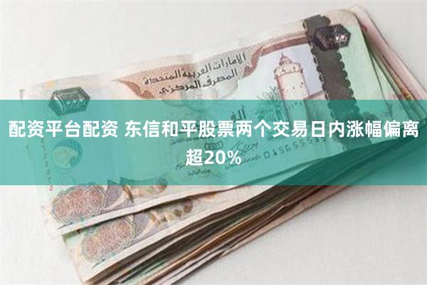 配资平台配资 东信和平股票两个交易日内涨幅偏离超20%