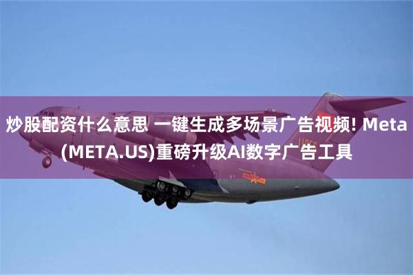 炒股配资什么意思 一键生成多场景广告视频! Meta(MET