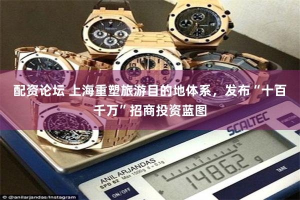 配资论坛 上海重塑旅游目的地体系，发布“十百千万”招商投资蓝