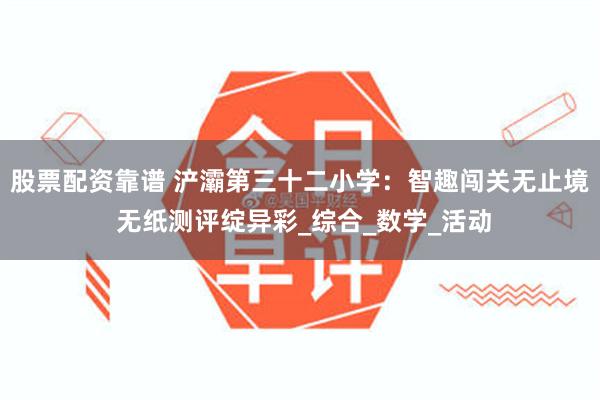 股票配资靠谱 浐灞第三十二小学：智趣闯关无止境 无纸测评绽异