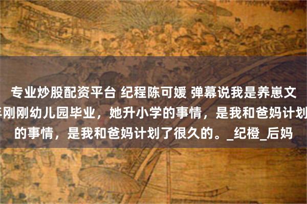 专业炒股配资平台 纪程陈可媛 弹幕说我是养崽文里的女配 女儿