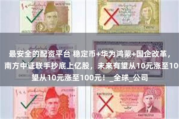 最安全的配资平台 稳定币+华为鸿蒙+国企改革，中央汇金、外资