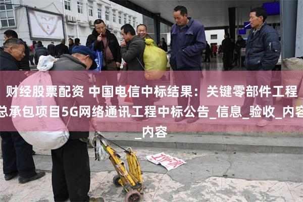 财经股票配资 中国电信中标结果：关键零部件工程总承包项目5G