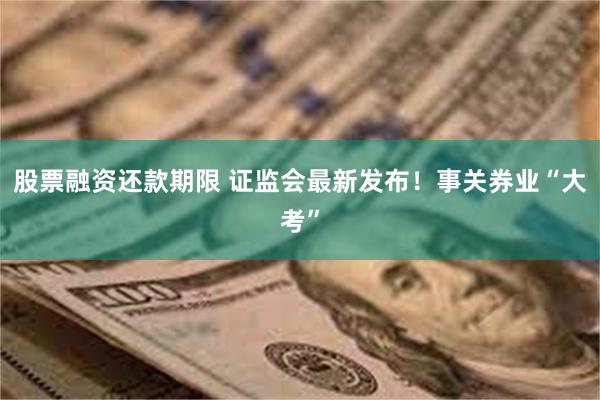 股票融资还款期限 证监会最新发布！事关券业“大考”