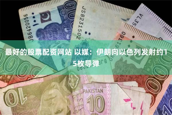 最好的股票配资网站 以媒：伊朗向以色列发射约15枚导弹