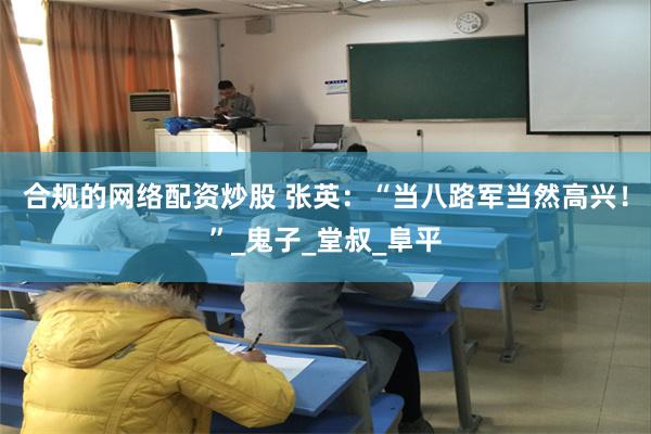 合规的网络配资炒股 张英：“当八路军当然高兴！”_鬼子_堂叔