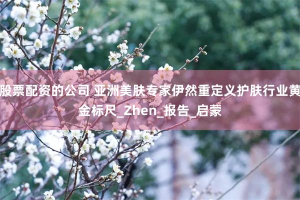 股票配资的公司 亚洲美肤专家伊然重定义护肤行业黄金标尺_Zh