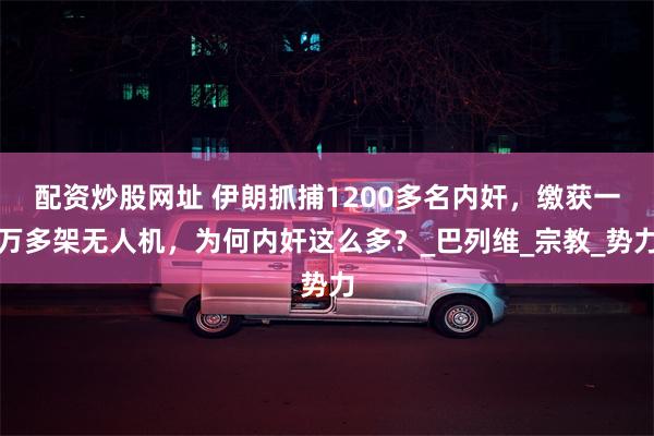 配资炒股网址 伊朗抓捕1200多名内奸，缴获一万多架无人机，