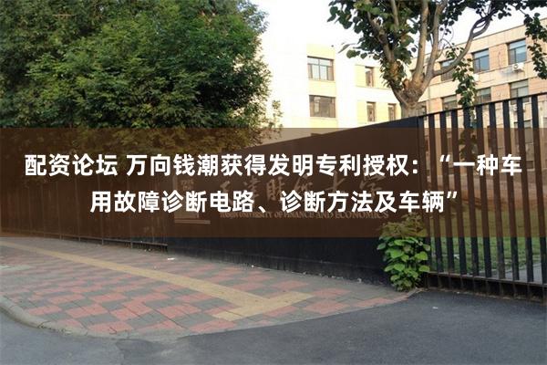 配资论坛 万向钱潮获得发明专利授权：“一种车用故障诊断电路、