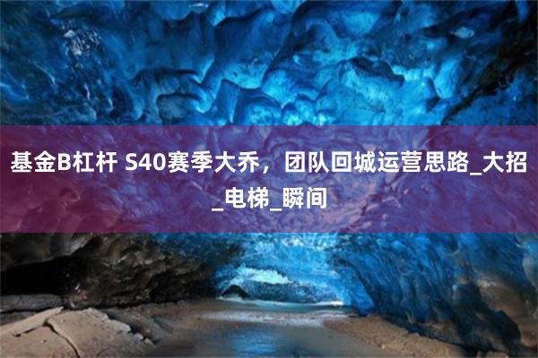 基金B杠杆 S40赛季大乔，团队回城运营思路_大招_电梯_瞬