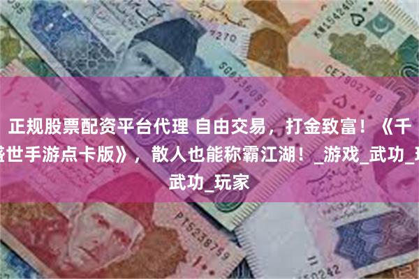 正规股票配资平台代理 自由交易，打金致富！《千年盛世手游点卡