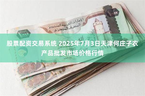 股票配资交易系统 2025年7月3日天津何庄子农产品批发市场价格行情