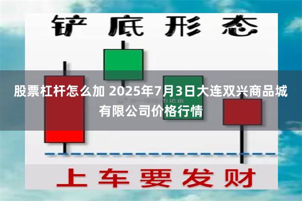 股票杠杆怎么加 2025年7月3日大连双兴商品城有限公司价格行情
