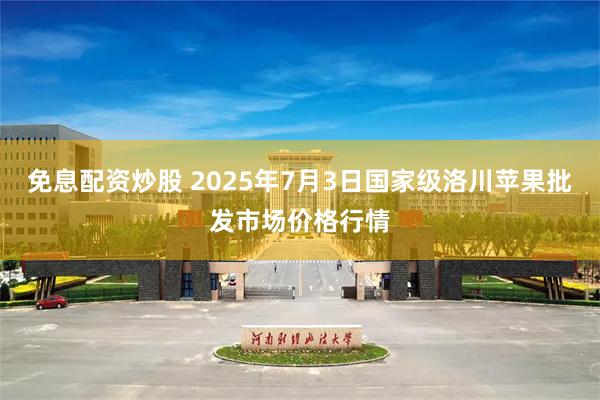 免息配资炒股 2025年7月3日国家级洛川苹果批发市场价格行