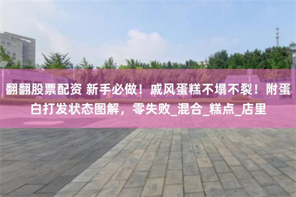 翻翻股票配资 新手必做！戚风蛋糕不塌不裂！附蛋白打发状态图解