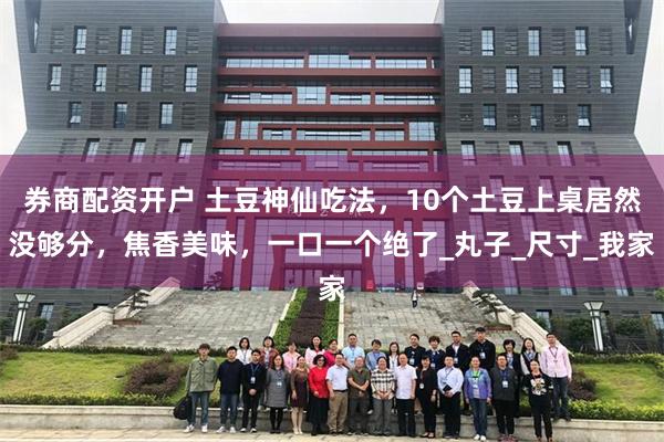 券商配资开户 土豆神仙吃法，10个土豆上桌居然没够分，焦香美