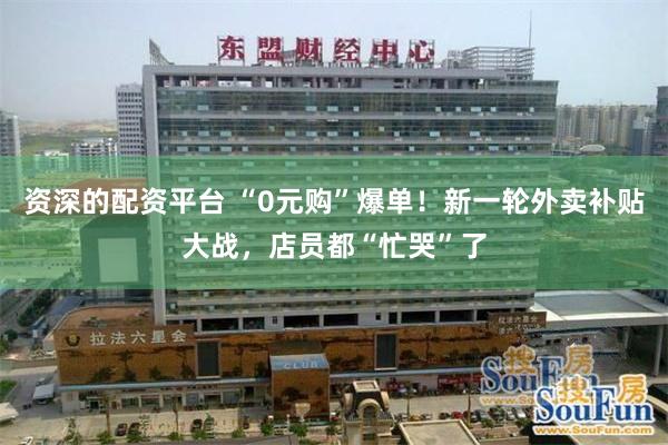 资深的配资平台 “0元购”爆单！新一轮外卖补贴大战，店员都“
