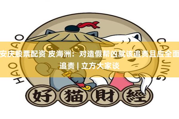 安庆股票配资 皮海洲：对造假帮凶就该追责且应全面追责 | 立