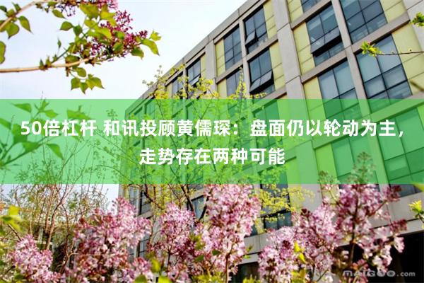 50倍杠杆 和讯投顾黄儒琛：盘面仍以轮动为主，走势存在两种可